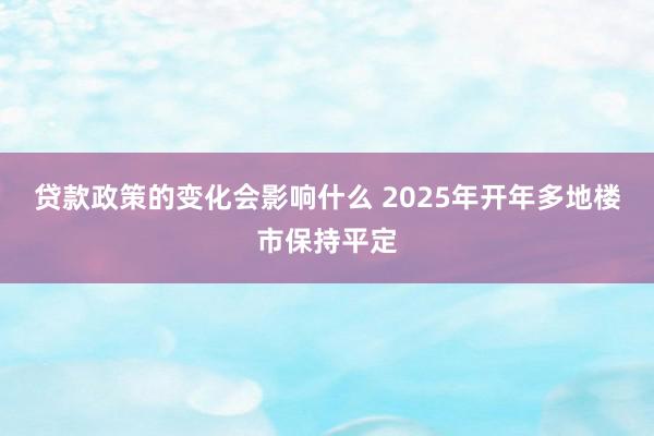 贷款政策的变化会影响什么 2025年开年多地楼市保持平定