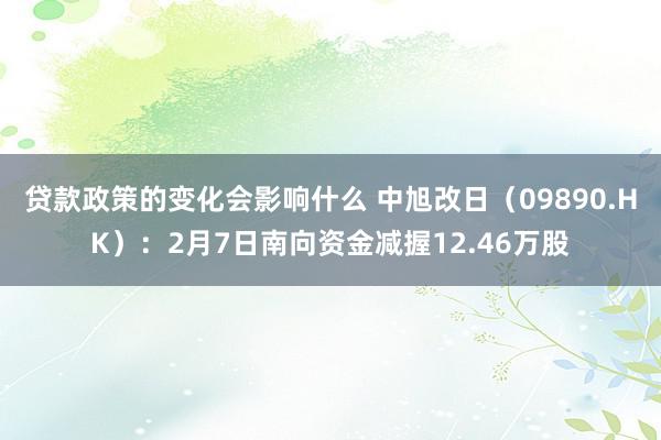 贷款政策的变化会影响什么 中旭改日（09890.HK）：2月7日南向资金减握12.46万股