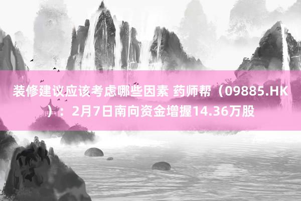 装修建议应该考虑哪些因素 药师帮（09885.HK）：2月7日南向资金增握14.36万股