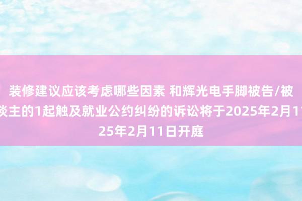 装修建议应该考虑哪些因素 和辉光电手脚被告/被上诉东谈主的1起触及就业公约纠纷的诉讼将于2025年2月11日开庭