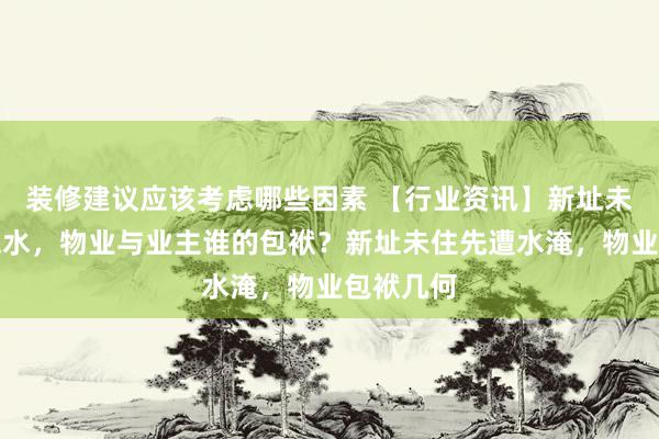 装修建议应该考虑哪些因素 【行业资讯】新址未入住被泡水，物业与业主谁的包袱？新址未住先遭水淹，物业包袱几何