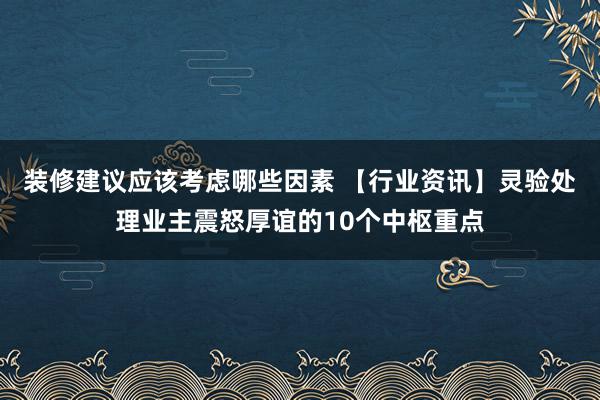 装修建议应该考虑哪些因素 【行业资讯】灵验处理业主震怒厚谊的10个中枢重点