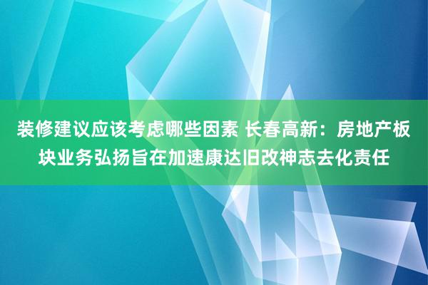 装修建议应该考虑哪些因素 长春高新：房地产板块业务弘扬旨在加速康达旧改神志去化责任