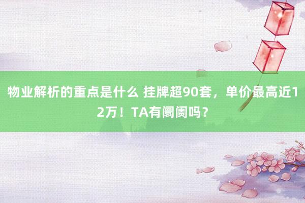 物业解析的重点是什么 挂牌超90套，单价最高近12万！TA有阛阓吗？