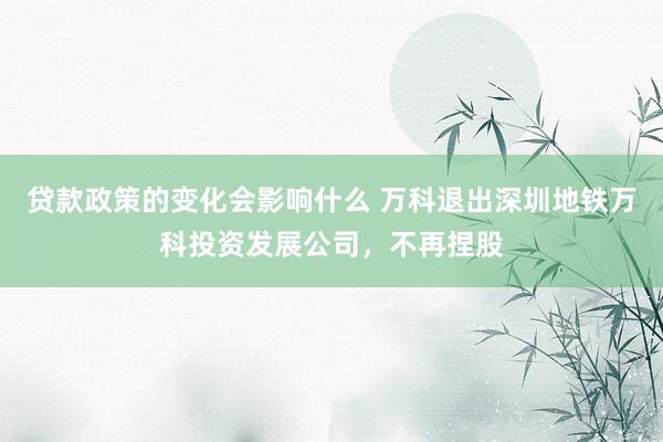 贷款政策的变化会影响什么 万科退出深圳地铁万科投资发展公司，不再捏股