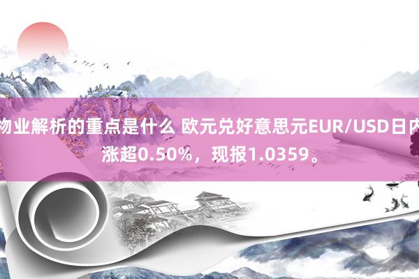 物业解析的重点是什么 欧元兑好意思元EUR/USD日内涨超0.50%，现报1.0359。