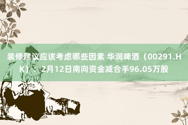 装修建议应该考虑哪些因素 华润啤酒（00291.HK）：2月12日南向资金减合手96.05万股