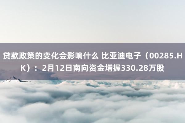 贷款政策的变化会影响什么 比亚迪电子（00285.HK）：2月12日南向资金增握330.28万股