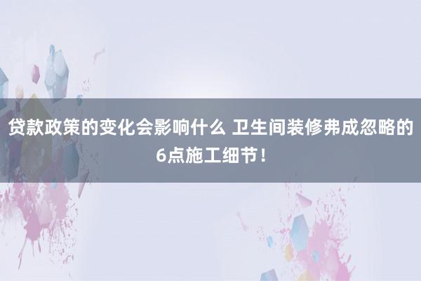 贷款政策的变化会影响什么 卫生间装修弗成忽略的6点施工细节！