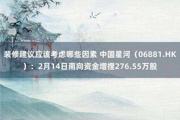 装修建议应该考虑哪些因素 中国星河（06881.HK）：2月14日南向资金增捏276.55万股