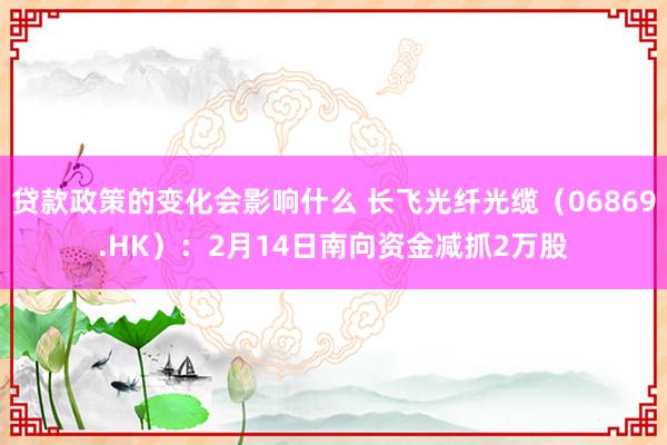 贷款政策的变化会影响什么 长飞光纤光缆（06869.HK）：2月14日南向资金减抓2万股