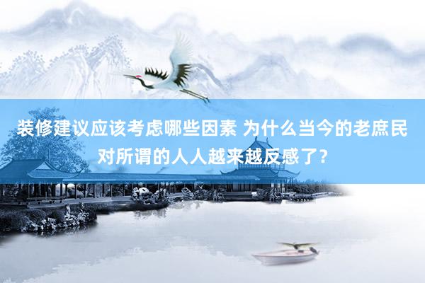 装修建议应该考虑哪些因素 为什么当今的老庶民对所谓的人人越来越反感了？