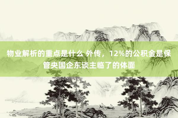 物业解析的重点是什么 外传，12%的公积金是保管央国企东谈主临了的体面