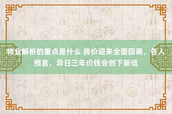 物业解析的重点是什么 房价迎来全面回调，各人预言，异日三年价钱会创下新低