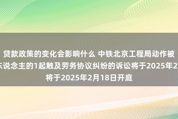 贷款政策的变化会影响什么 中铁北京工程局动作被告/被上诉东说念主的1起触及劳务协议纠纷的诉讼将于2025年2月18日开庭