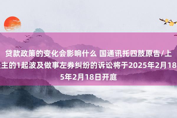 贷款政策的变化会影响什么 国通讯托四肢原告/上诉东谈主的1起波及做事左券纠纷的诉讼将于2025年2月18日开庭