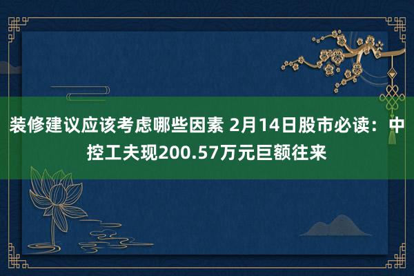 装修建议应该考虑哪些因素 2月14日股市必读：中控工夫现200.57万元巨额往来