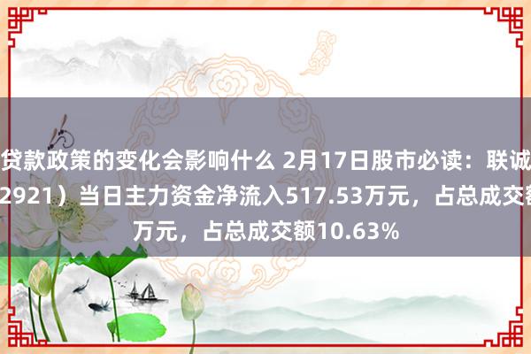 贷款政策的变化会影响什么 2月17日股市必读：联诚精密（002921）当日主力资金净流入517.53万元，占总成交额10.63%