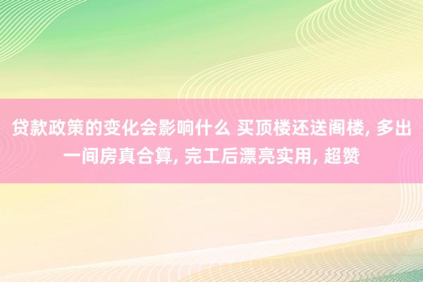 贷款政策的变化会影响什么 买顶楼还送阁楼, 多出一间房真合算, 完工后漂亮实用, 超赞