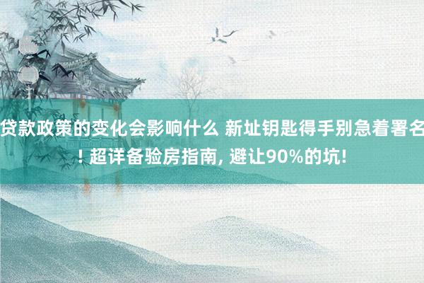 贷款政策的变化会影响什么 新址钥匙得手别急着署名! 超详备验房指南, 避让90%的坑!