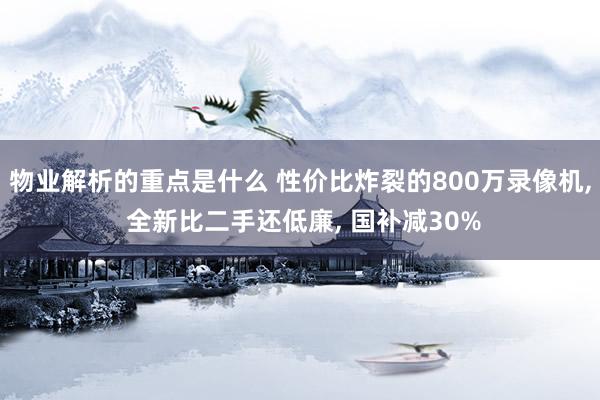 物业解析的重点是什么 性价比炸裂的800万录像机, 全新比二手还低廉, 国补减30%