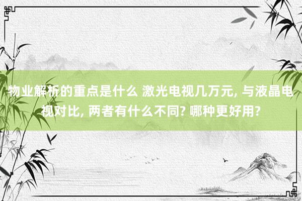 物业解析的重点是什么 激光电视几万元, 与液晶电视对比, 两者有什么不同? 哪种更好用?