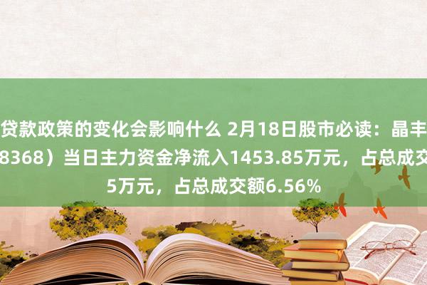 贷款政策的变化会影响什么 2月18日股市必读：晶丰明源（688368）当日主力资金净流入1453.85万元，占总成交额6.56%