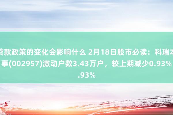 贷款政策的变化会影响什么 2月18日股市必读：科瑞本事(002957)激动户数3.43万户，较上期减少0.93%