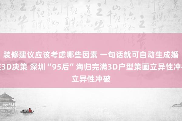 装修建议应该考虑哪些因素 一句话就可自动生成婚装3D决策 深圳“95后”海归完满3D户型策画立异性冲破