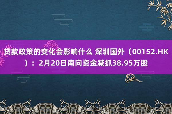 贷款政策的变化会影响什么 深圳国外（00152.HK）：2月20日南向资金减抓38.95万股