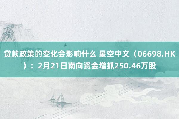 贷款政策的变化会影响什么 星空中文（06698.HK）：2月21日南向资金增抓250.46万股