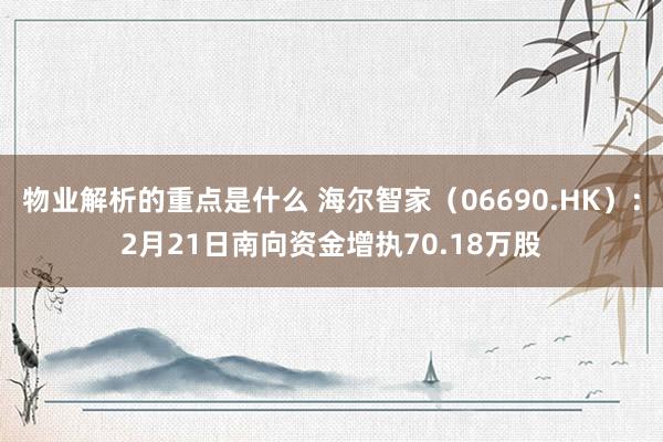 物业解析的重点是什么 海尔智家（06690.HK）：2月21日南向资金增执70.18万股