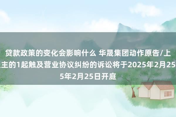 贷款政策的变化会影响什么 华晟集团动作原告/上诉东谈主的1起触及营业协议纠纷的诉讼将于2025年2月25日开庭