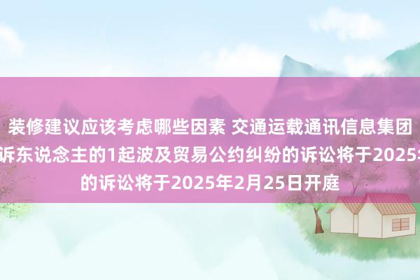 装修建议应该考虑哪些因素 交通运载通讯信息集团当作被告/被上诉东说念主的1起波及贸易公约纠纷的诉讼将于2025年2月25日开庭