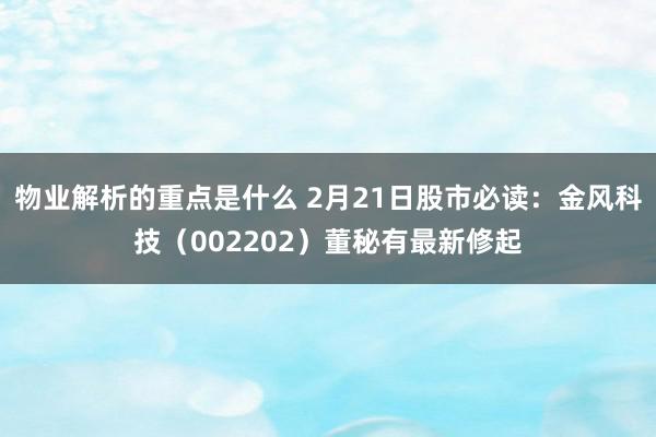 物业解析的重点是什么 2月21日股市必读：金风科技（002202）董秘有最新修起