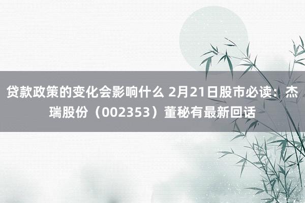 贷款政策的变化会影响什么 2月21日股市必读：杰瑞股份（002353）董秘有最新回话