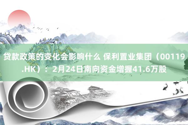 贷款政策的变化会影响什么 保利置业集团（00119.HK）：2月24日南向资金增握41.6万股