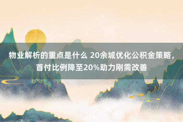 物业解析的重点是什么 20余城优化公积金策略，首付比例降至20%助力刚需改善