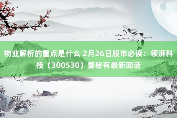 物业解析的重点是什么 2月26日股市必读：领湃科技（300530）董秘有最新回话