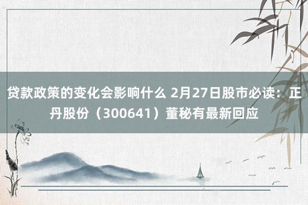 贷款政策的变化会影响什么 2月27日股市必读：正丹股份（300641）董秘有最新回应