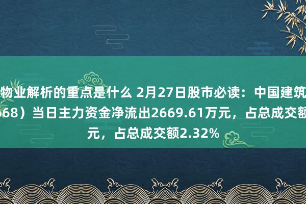 物业解析的重点是什么 2月27日股市必读：中国建筑（601668）当日主力资金净流出2669.61万元，占总成交额2.32%