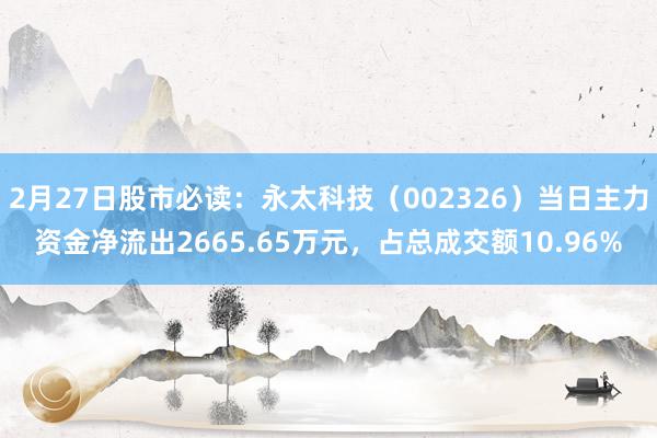 2月27日股市必读：永太科技（002326）当日主力资金净流出2665.65万元，占总成交额10.96%