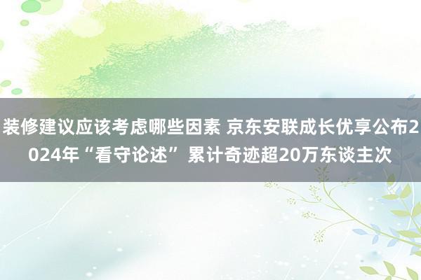 装修建议应该考虑哪些因素 京东安联成长优享公布2024年“看守论述” 累计奇迹超20万东谈主次