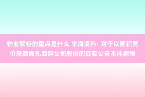 物业解析的重点是什么 华海清科: 对于以聚积竞价来回面孔回购公司股份的证实公告本体纲领