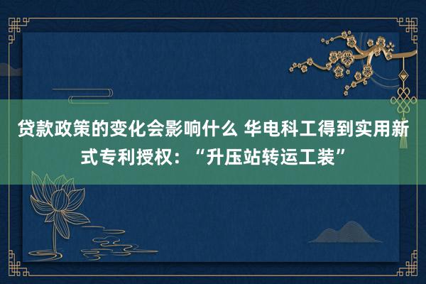 贷款政策的变化会影响什么 华电科工得到实用新式专利授权：“升压站转运工装”