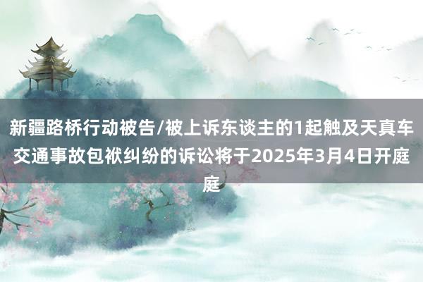 新疆路桥行动被告/被上诉东谈主的1起触及天真车交通事故包袱纠纷的诉讼将于2025年3月4日开庭