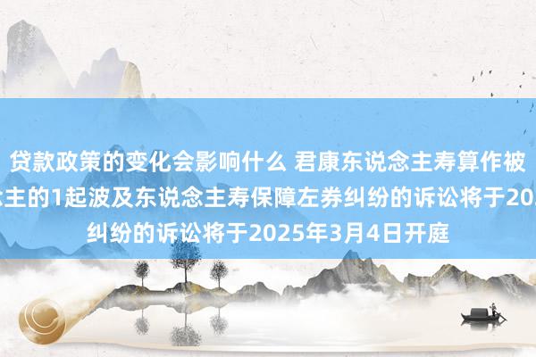 贷款政策的变化会影响什么 君康东说念主寿算作被告/被上诉东说念主的1起波及东说念主寿保障左券纠纷的诉讼将于2025年3月4日开庭