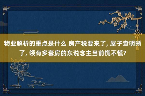 物业解析的重点是什么 房产税要来了, 屋子查明晰了, 领有多套房的东说念主当前慌不慌?