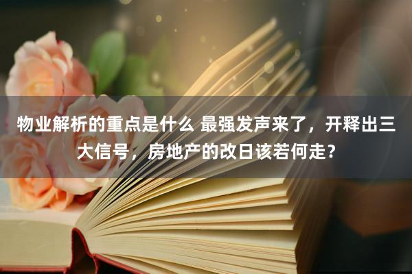 物业解析的重点是什么 最强发声来了，开释出三大信号，房地产的改日该若何走？