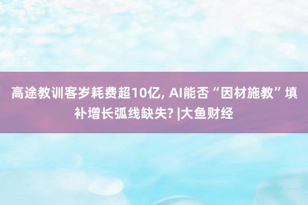 高途教训客岁耗费超10亿, AI能否“因材施教”填补增长弧线缺失? |大鱼财经